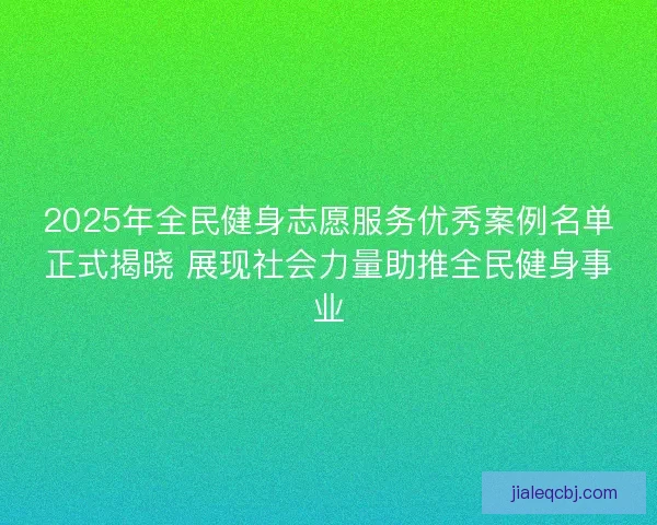 2025年全民健身志愿服务优秀案例名单正式揭晓 展现社会力量助推全民健身事业