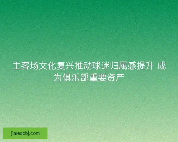主客场文化复兴推动球迷归属感提升 成为俱乐部重要资产