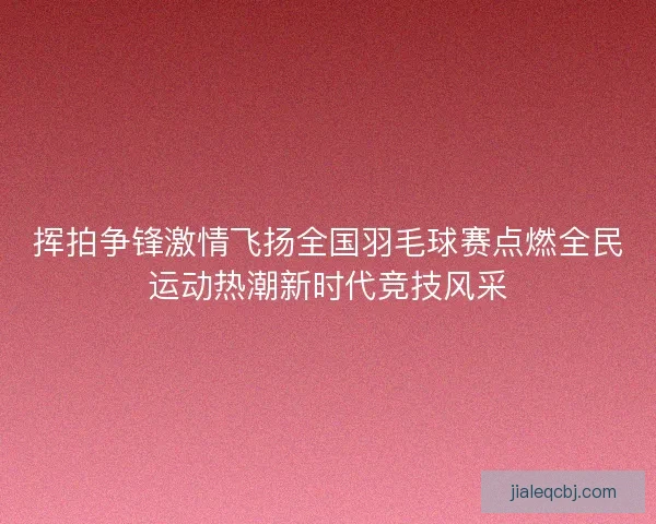 挥拍争锋激情飞扬全国羽毛球赛点燃全民运动热潮新时代竞技风采