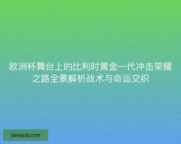 欧洲杯舞台上的比利时黄金一代冲击荣耀之路全景解析战术与命运交织