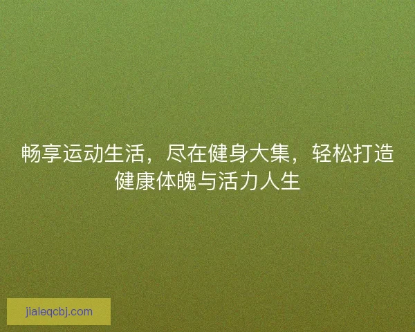 畅享运动生活，尽在健身大集，轻松打造健康体魄与活力人生