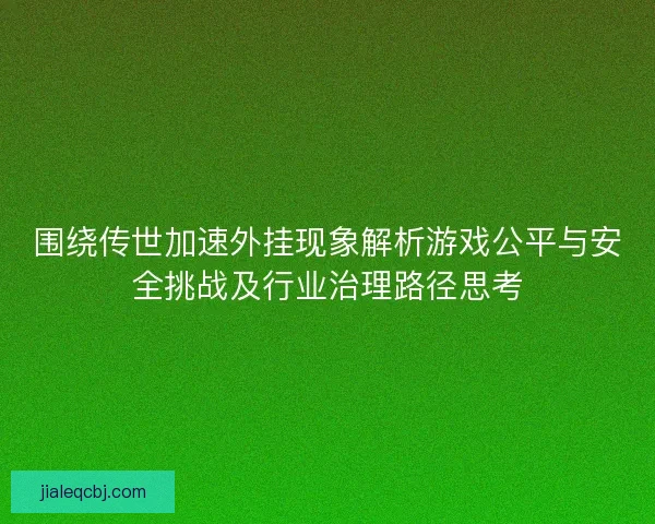 围绕传世加速外挂现象解析游戏公平与安全挑战及行业治理路径思考