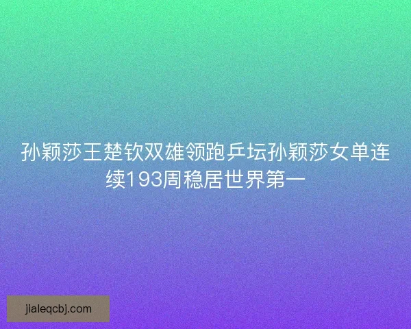 孙颖莎王楚钦双雄领跑乒坛孙颖莎女单连续193周稳居世界第一