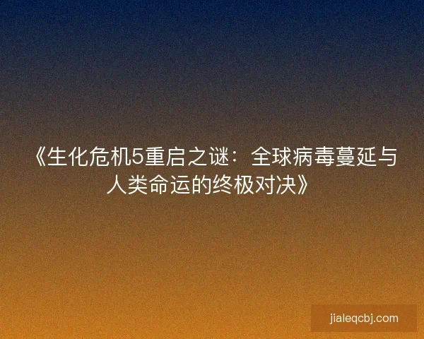 《生化危机5重启之谜：全球病毒蔓延与人类命运的终极对决》