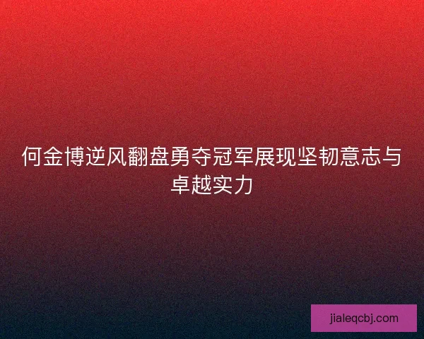 何金博逆风翻盘勇夺冠军展现坚韧意志与卓越实力
