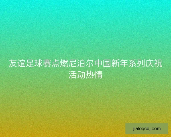 友谊足球赛点燃尼泊尔中国新年系列庆祝活动热情