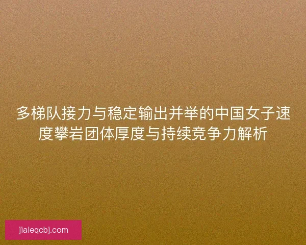 多梯队接力与稳定输出并举的中国女子速度攀岩团体厚度与持续竞争力解析