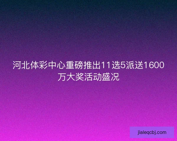 河北体彩中心重磅推出11选5派送1600万大奖活动盛况