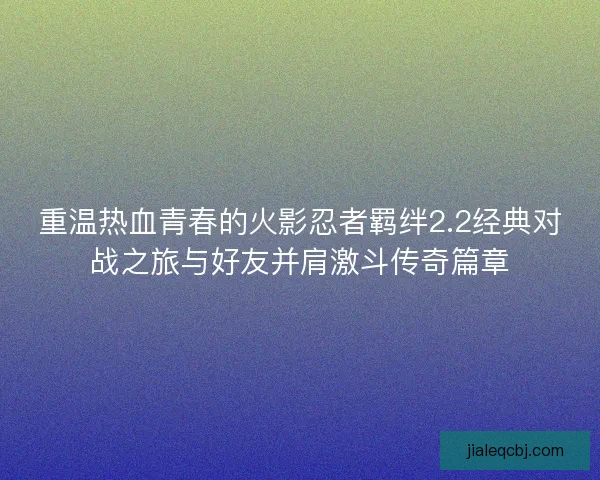 重温热血青春的火影忍者羁绊2.2经典对战之旅与好友并肩激斗传奇篇章