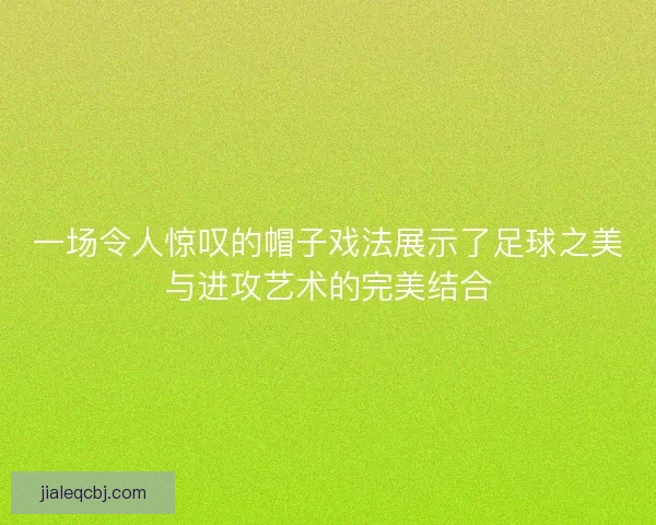 一场令人惊叹的帽子戏法展示了足球之美与进攻艺术的完美结合