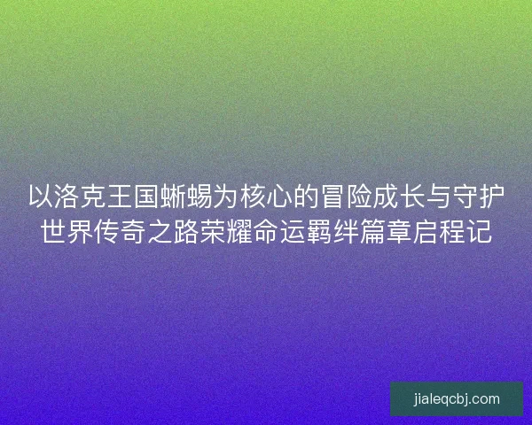 以洛克王国蜥蜴为核心的冒险成长与守护世界传奇之路荣耀命运羁绊篇章启程记