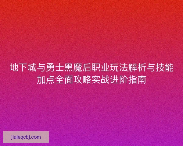 地下城与勇士黑魔后职业玩法解析与技能加点全面攻略实战进阶指南