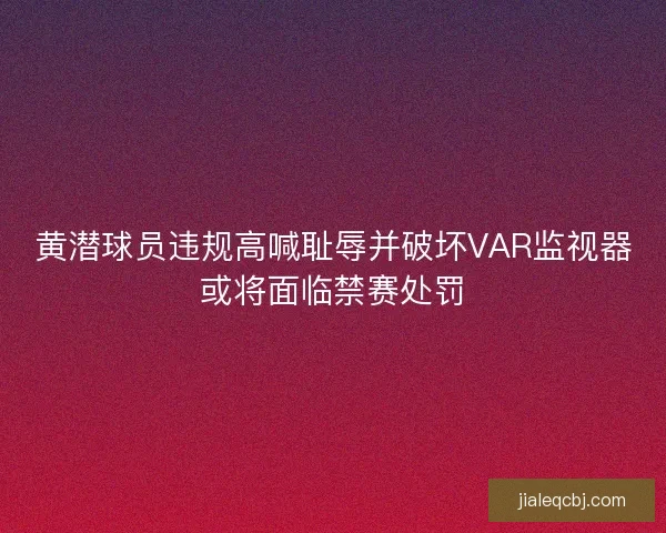 黄潜球员违规高喊耻辱并破坏VAR监视器或将面临禁赛处罚