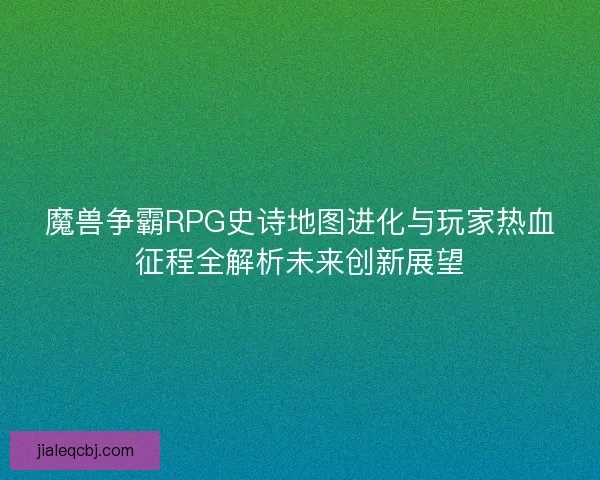 魔兽争霸RPG史诗地图进化与玩家热血征程全解析未来创新展望