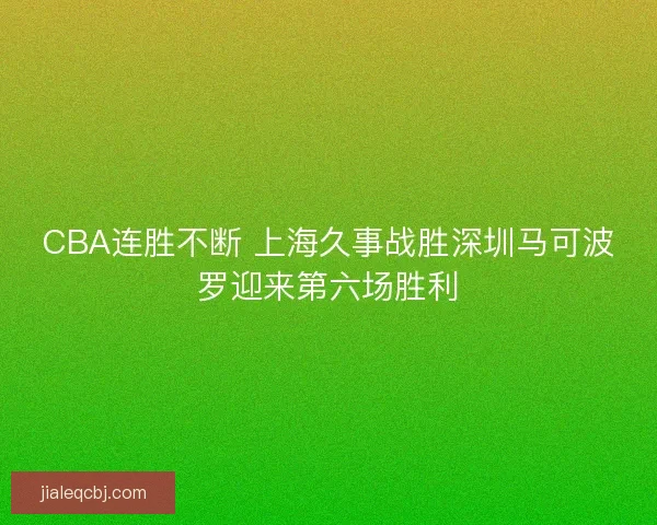 CBA连胜不断 上海久事战胜深圳马可波罗迎来第六场胜利